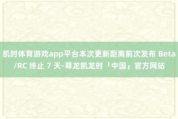 凯时体育游戏app平台本次更新距离前次发布 Beta/RC 终止 7 天-尊龙凯龙时「中国」官方网站