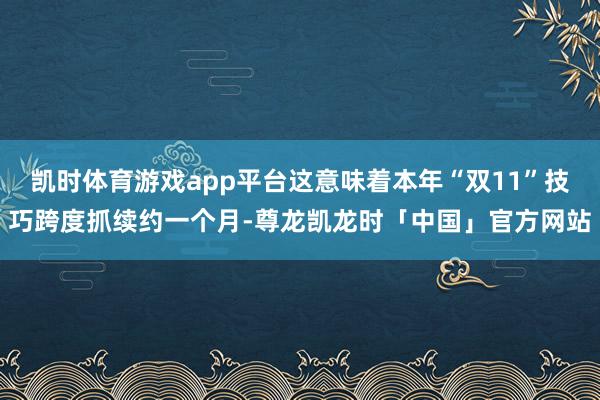 凯时体育游戏app平台这意味着本年“双11”技巧跨度抓续约一个月-尊龙凯龙时「中国」官方网站