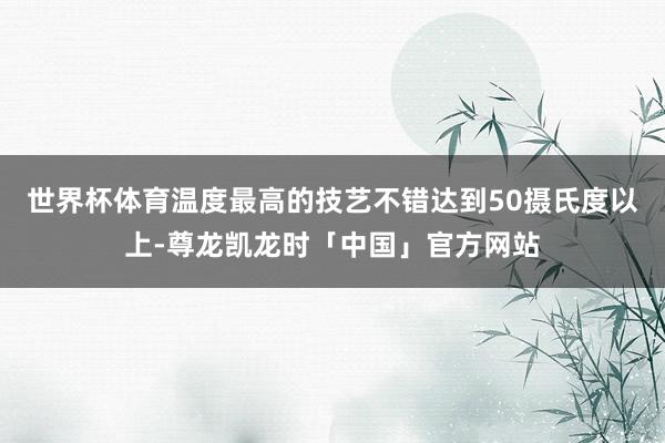 世界杯体育温度最高的技艺不错达到50摄氏度以上-尊龙凯龙时「中国」官方网站