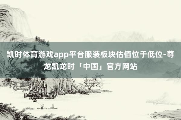 凯时体育游戏app平台服装板块估值位于低位-尊龙凯龙时「中国」官方网站