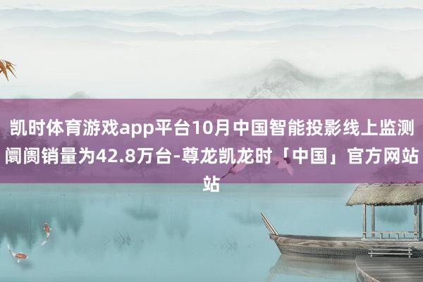 凯时体育游戏app平台10月中国智能投影线上监测阛阓销量为42.8万台-尊龙凯龙时「中国」官方网站