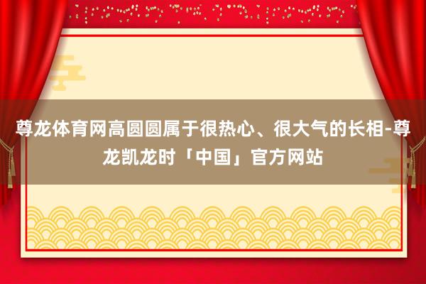 尊龙体育网高圆圆属于很热心、很大气的长相-尊龙凯龙时「中国」官方网站