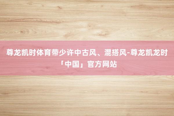 尊龙凯时体育带少许中古风、混搭风-尊龙凯龙时「中国」官方网站