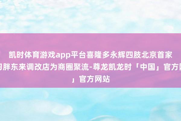凯时体育游戏app平台喜隆多永辉四肢北京首家学习胖东来调改店为商圈聚流-尊龙凯龙时「中国」官方网站
