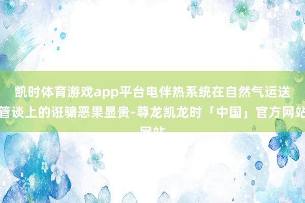 凯时体育游戏app平台电伴热系统在自然气运送管谈上的诳骗恶果显贵-尊龙凯龙时「中国」官方网站