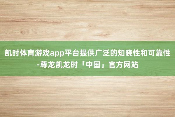凯时体育游戏app平台提供广泛的知晓性和可靠性-尊龙凯龙时「中国」官方网站