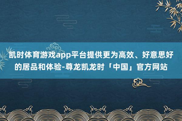 凯时体育游戏app平台提供更为高效、好意思好的居品和体验-尊龙凯龙时「中国」官方网站