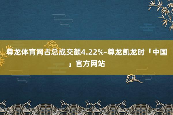 尊龙体育网占总成交额4.22%-尊龙凯龙时「中国」官方网站