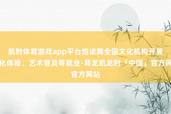 凯时体育游戏app平台饱读舞全国文化机构开展文化体验、艺术普及等就业-尊龙凯龙时「中国」官方网站