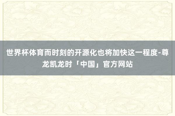 世界杯体育而时刻的开源化也将加快这一程度-尊龙凯龙时「中国」官方网站