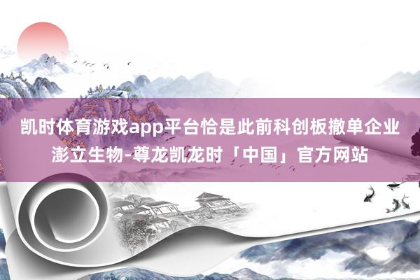 凯时体育游戏app平台恰是此前科创板撤单企业澎立生物-尊龙凯龙时「中国」官方网站