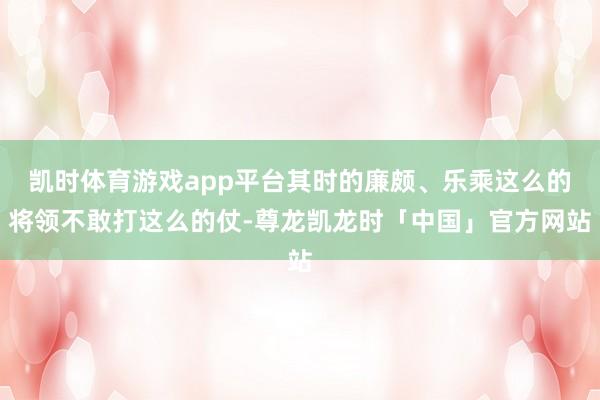 凯时体育游戏app平台其时的廉颇、乐乘这么的将领不敢打这么的仗-尊龙凯龙时「中国」官方网站