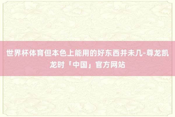 世界杯体育但本色上能用的好东西并未几-尊龙凯龙时「中国」官方网站