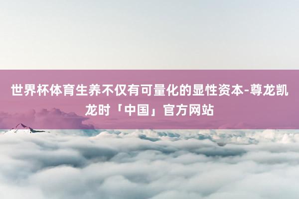 世界杯体育生养不仅有可量化的显性资本-尊龙凯龙时「中国」官方网站