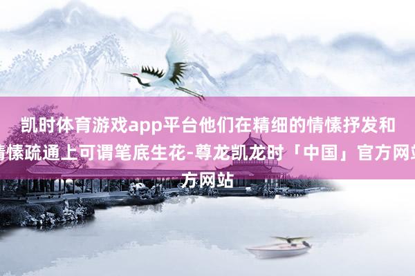 凯时体育游戏app平台他们在精细的情愫抒发和情愫疏通上可谓笔底生花-尊龙凯龙时「中国」官方网站