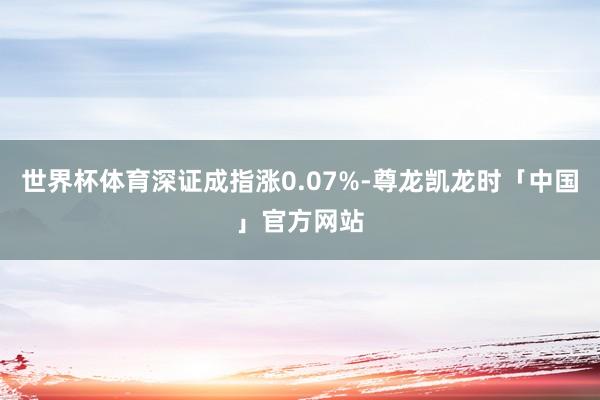 世界杯体育深证成指涨0.07%-尊龙凯龙时「中国」官方网站