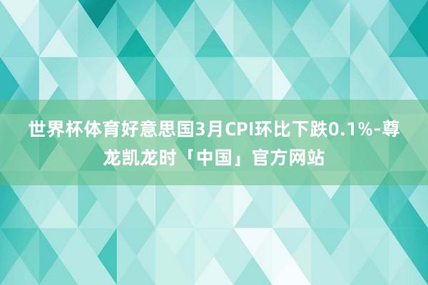 世界杯体育好意思国3月CPI环比下跌0.1%-尊龙凯龙时「中国」官方网站