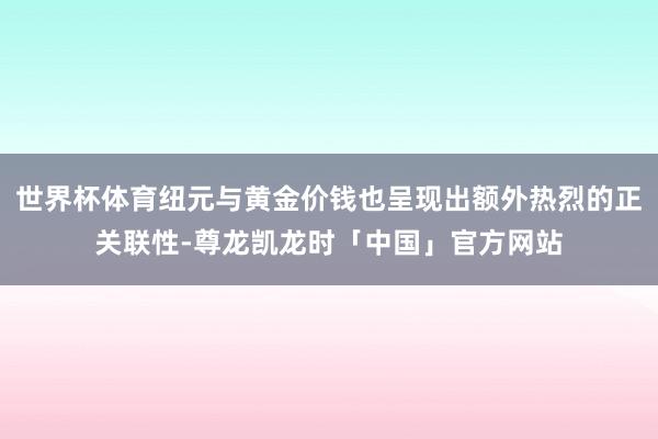 世界杯体育纽元与黄金价钱也呈现出额外热烈的正关联性-尊龙凯龙时「中国」官方网站