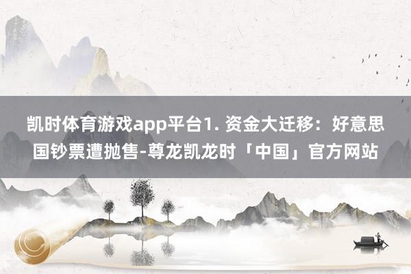 凯时体育游戏app平台1. 资金大迁移：好意思国钞票遭抛售-尊龙凯龙时「中国」官方网站