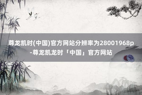 尊龙凯时(中国)官方网站分辨率为28001968p-尊龙凯龙时「中国」官方网站
