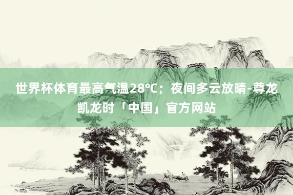 世界杯体育最高气温28℃；夜间多云放晴-尊龙凯龙时「中国」官方网站