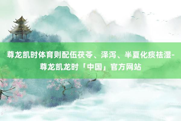 尊龙凯时体育则配伍茯苓、泽泻、半夏化痰祛湿-尊龙凯龙时「中国」官方网站