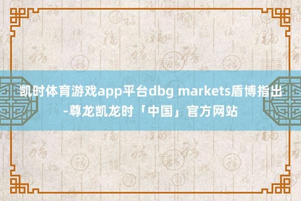 凯时体育游戏app平台dbg markets盾博指出-尊龙凯龙时「中国」官方网站