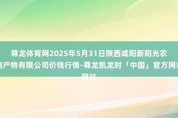 尊龙体育网2025年5月31日陕西咸阳新阳光农副产物有限公司价钱行情-尊龙凯龙时「中国」官方网站