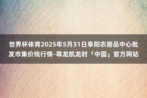 世界杯体育2025年5月31日阜阳农居品中心批发市集价钱行情-尊龙凯龙时「中国」官方网站