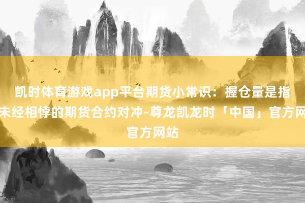 凯时体育游戏app平台期货小常识：握仓量是指尚未经相悖的期货合约对冲-尊龙凯龙时「中国」官方网站