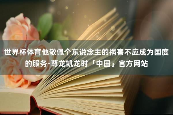 世界杯体育他敬佩个东说念主的祸害不应成为国度的服务-尊龙凯龙时「中国」官方网站
