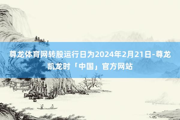尊龙体育网转股运行日为2024年2月21日-尊龙凯龙时「中国」官方网站
