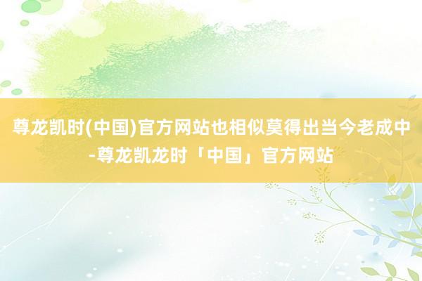 尊龙凯时(中国)官方网站也相似莫得出当今老成中-尊龙凯龙时「中国」官方网站