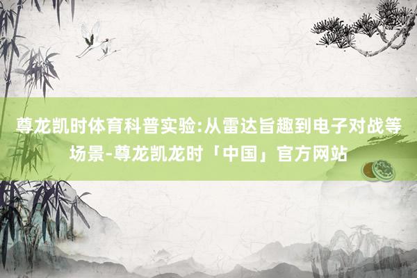 尊龙凯时体育科普实验:从雷达旨趣到电子对战等场景-尊龙凯龙时「中国」官方网站