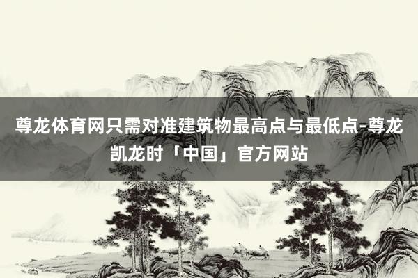 尊龙体育网只需对准建筑物最高点与最低点-尊龙凯龙时「中国」官方网站