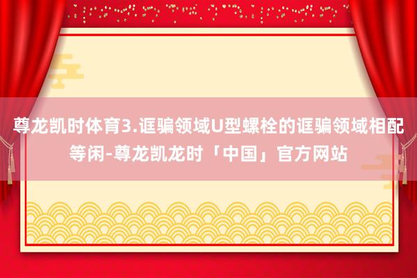 尊龙凯时体育3.诓骗领域U型螺栓的诓骗领域相配等闲-尊龙凯龙时「中国」官方网站