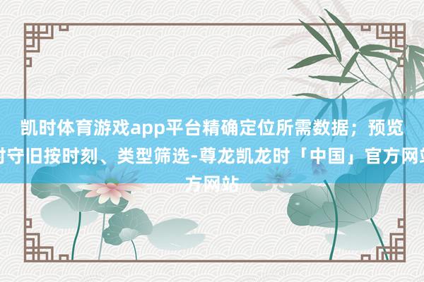 凯时体育游戏app平台精确定位所需数据；预览时守旧按时刻、类型筛选-尊龙凯龙时「中国」官方网站