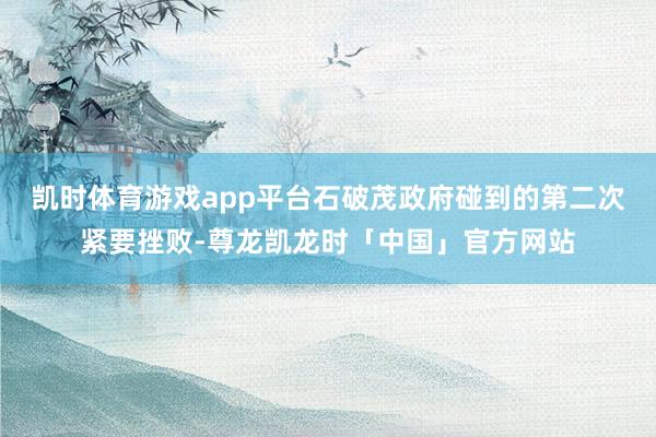 凯时体育游戏app平台石破茂政府碰到的第二次紧要挫败-尊龙凯龙时「中国」官方网站