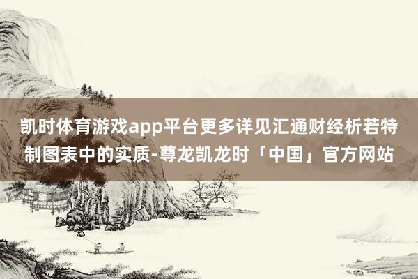 凯时体育游戏app平台更多详见汇通财经析若特制图表中的实质-尊龙凯龙时「中国」官方网站