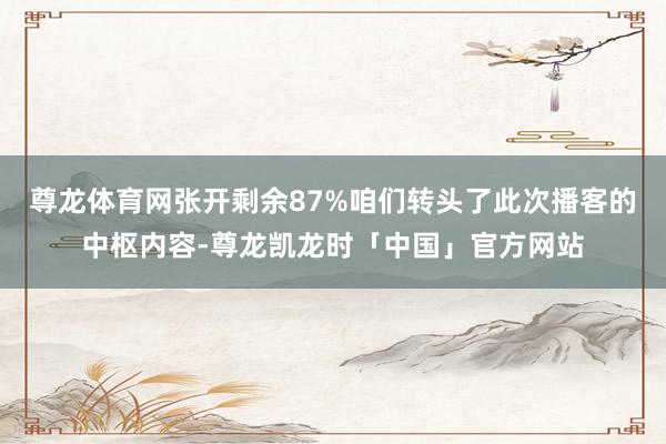 尊龙体育网张开剩余87%咱们转头了此次播客的中枢内容-尊龙凯龙时「中国」官方网站