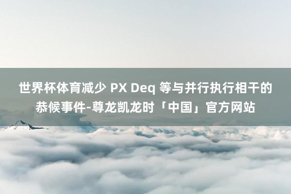 世界杯体育减少 PX Deq 等与并行执行相干的恭候事件-尊龙凯龙时「中国」官方网站