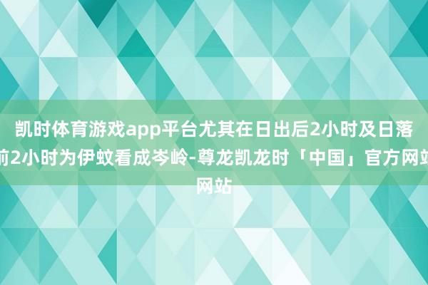凯时体育游戏app平台尤其在日出后2小时及日落前2小时为伊蚊看成岑岭-尊龙凯龙时「中国」官方网站