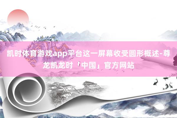 凯时体育游戏app平台这一屏幕收受圆形概述-尊龙凯龙时「中国」官方网站