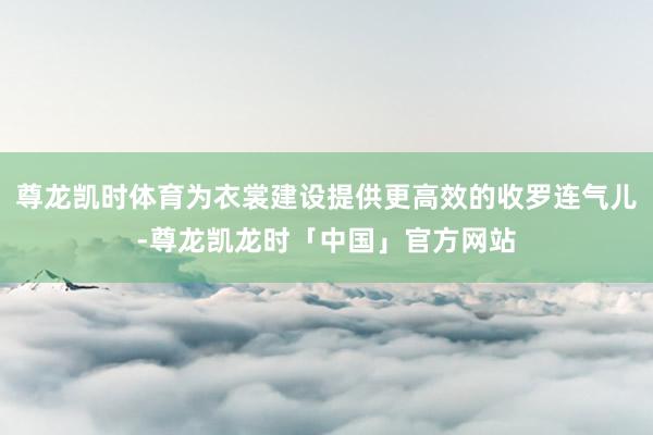 尊龙凯时体育为衣裳建设提供更高效的收罗连气儿-尊龙凯龙时「中国」官方网站