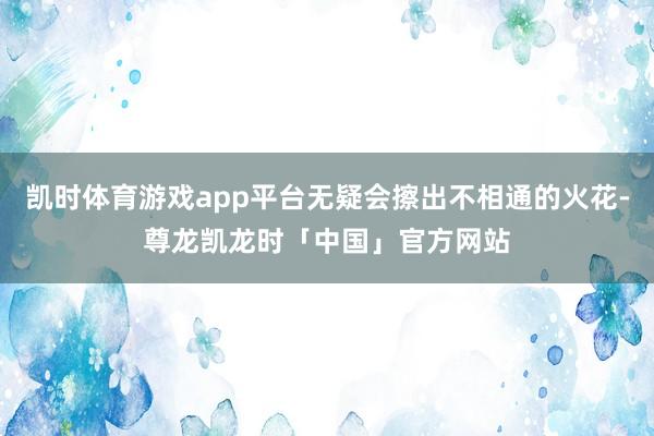 凯时体育游戏app平台无疑会擦出不相通的火花-尊龙凯龙时「中国」官方网站