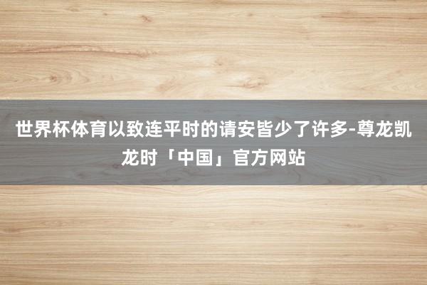 世界杯体育以致连平时的请安皆少了许多-尊龙凯龙时「中国」官方网站