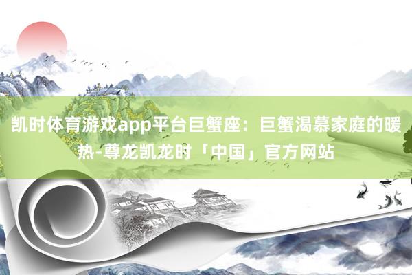 凯时体育游戏app平台巨蟹座：巨蟹渴慕家庭的暖热-尊龙凯龙时「中国」官方网站