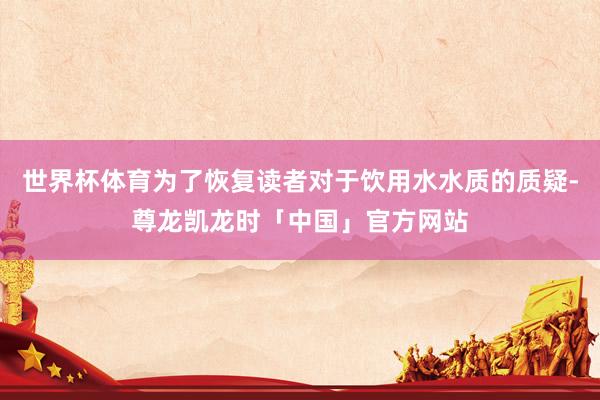 世界杯体育为了恢复读者对于饮用水水质的质疑-尊龙凯龙时「中国」官方网站