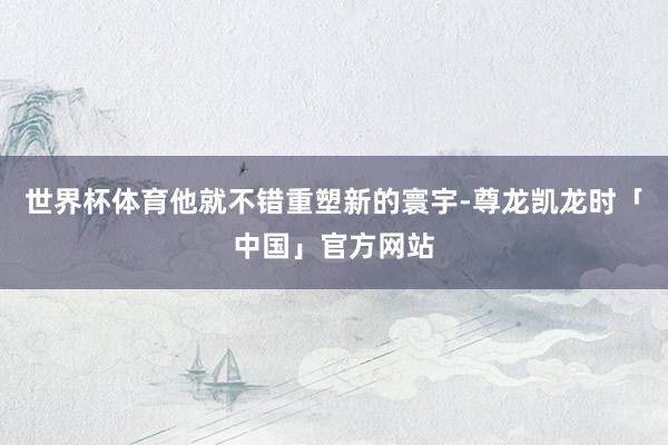 世界杯体育他就不错重塑新的寰宇-尊龙凯龙时「中国」官方网站