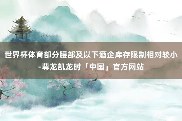 世界杯体育部分腰部及以下酒企库存限制相对较小-尊龙凯龙时「中国」官方网站